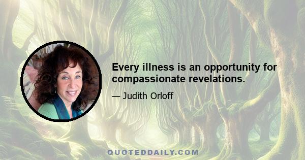 Every illness is an opportunity for compassionate revelations.