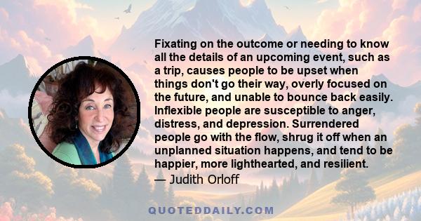 Fixating on the outcome or needing to know all the details of an upcoming event, such as a trip, causes people to be upset when things don't go their way, overly focused on the future, and unable to bounce back easily.