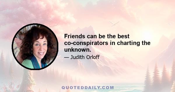 Friends can be the best co-conspirators in charting the unknown.