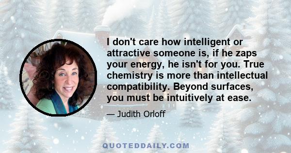 I don't care how intelligent or attractive someone is, if he zaps your energy, he isn't for you. True chemistry is more than intellectual compatibility. Beyond surfaces, you must be intuitively at ease.