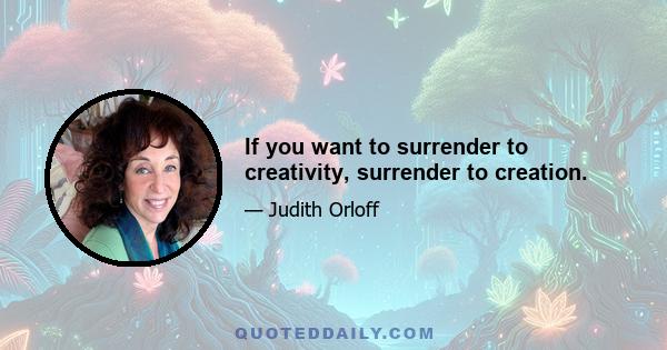 If you want to surrender to creativity, surrender to creation.