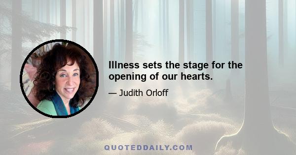 Illness sets the stage for the opening of our hearts.