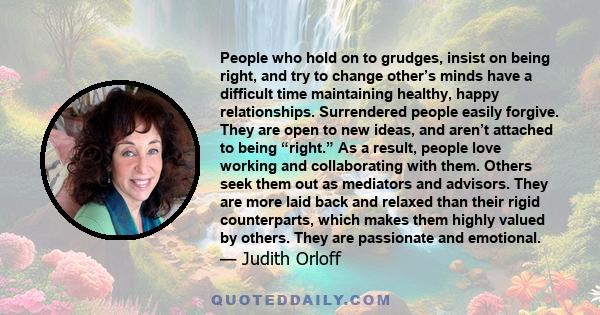 People who hold on to grudges, insist on being right, and try to change other's minds have a difficult time maintaining healthy, happy relationships. Surrendered people easily forgive. They are open to new ideas, and