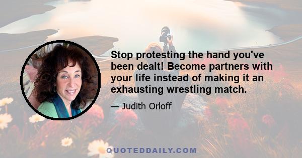 Stop protesting the hand you've been dealt! Become partners with your life instead of making it an exhausting wrestling match.