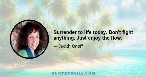 Surrender to life today. Don't fight anything. Just enjoy the flow.