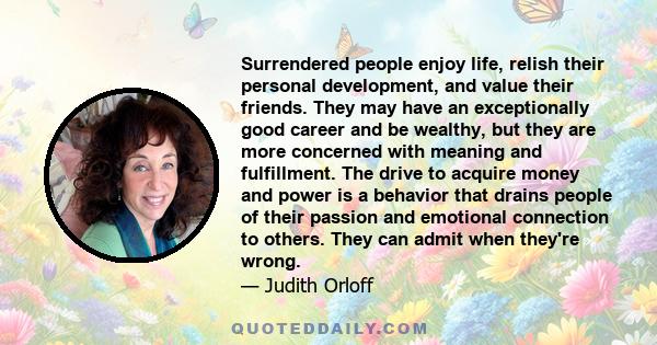 Surrendered people enjoy life, relish their personal development, and value their friends. They may have an exceptionally good career and be wealthy, but they are more concerned with meaning and fulfillment. The drive