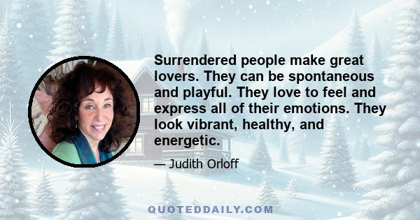 Surrendered people make great lovers. They can be spontaneous and playful. They love to feel and express all of their emotions. They look vibrant, healthy, and energetic.