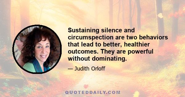 Sustaining silence and circumspection are two behaviors that lead to better, healthier outcomes. They are powerful without dominating.