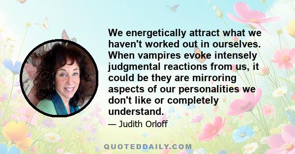 We energetically attract what we haven't worked out in ourselves. When vampires evoke intensely judgmental reactions from us, it could be they are mirroring aspects of our personalities we don't like or completely