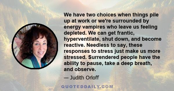 We have two choices when things pile up at work or we're surrounded by energy vampires who leave us feeling depleted. We can get frantic, hyperventilate, shut down, and become reactive. Needless to say, these responses