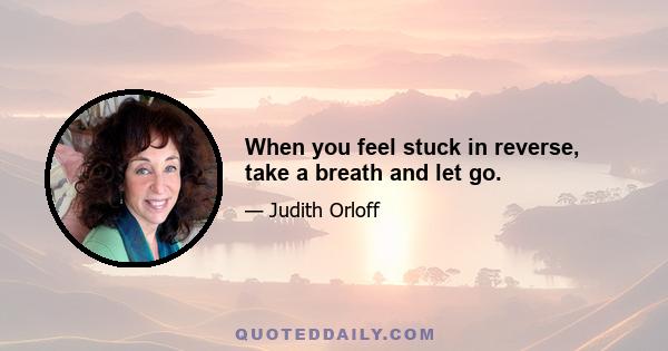 When you feel stuck in reverse, take a breath and let go.