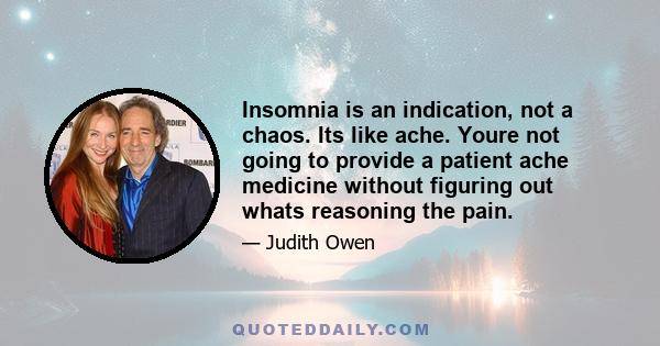 Insomnia is an indication, not a chaos. Its like ache. Youre not going to provide a patient ache medicine without figuring out whats reasoning the pain.