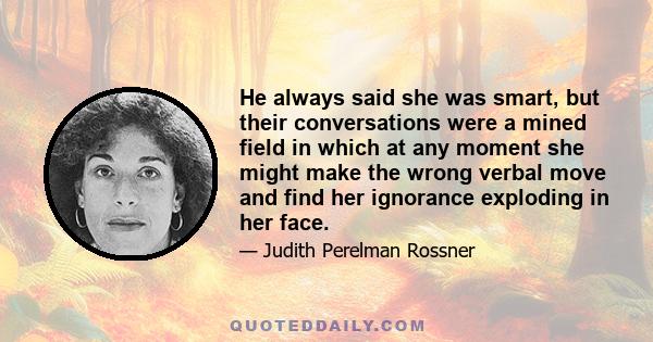 He always said she was smart, but their conversations were a mined field in which at any moment she might make the wrong verbal move and find her ignorance exploding in her face.