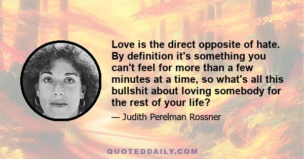 Love is the direct opposite of hate. By definition it's something you can't feel for more than a few minutes at a time, so what's all this bullshit about loving somebody for the rest of your life?