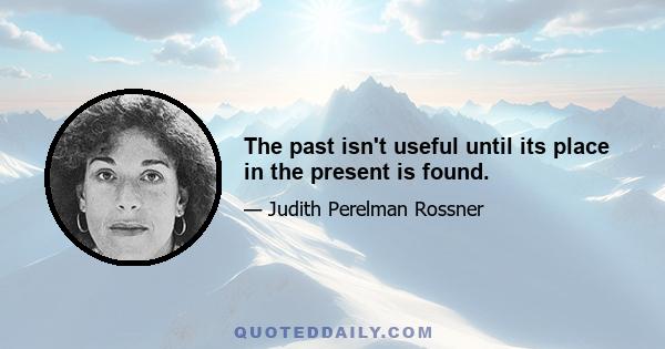 The past isn't useful until its place in the present is found.