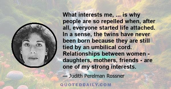 What interests me, ... is why people are so repelled when, after all, everyone started life attached. In a sense, the twins have never been born because they are still tied by an umbilical cord. Relationships between