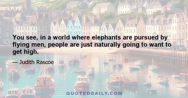 You see, in a world where elephants are pursued by flying men, people are just naturally going to want to get high.