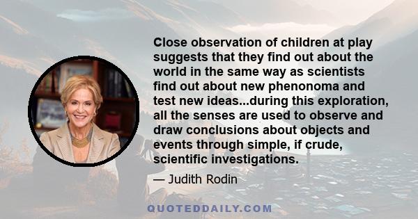 Close observation of children at play suggests that they find out about the world in the same way as scientists find out about new phenonoma and test new ideas...during this exploration, all the senses are used to