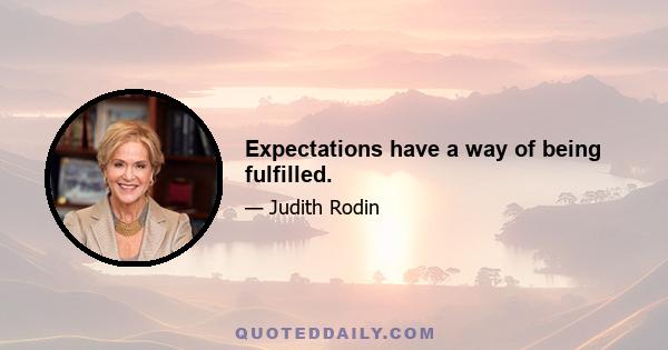 Expectations have a way of being fulfilled.