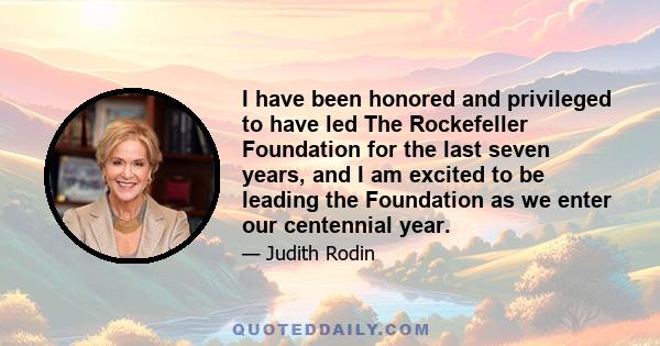 I have been honored and privileged to have led The Rockefeller Foundation for the last seven years, and I am excited to be leading the Foundation as we enter our centennial year.