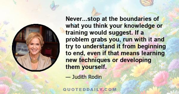 Never...stop at the boundaries of what you think your knowledge or training would suggest. If a problem grabs you, run with it and try to understand it from beginning to end, even if that means learning new techniques