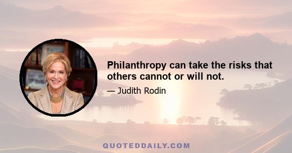 Philanthropy can take the risks that others cannot or will not.