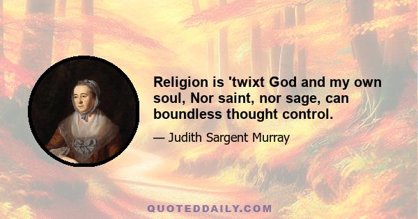 Religion is 'twixt God and my own soul, Nor saint, nor sage, can boundless thought control.