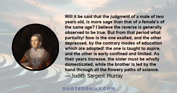 Will it be said that the judgment of a male of two years old, is more sage than that of a female's of the same age? I believe the reverse is generally observed to be true. But from that period what partiality! how is