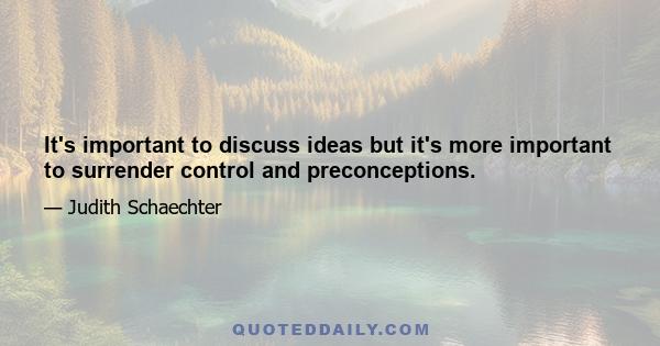 It's important to discuss ideas but it's more important to surrender control and preconceptions.