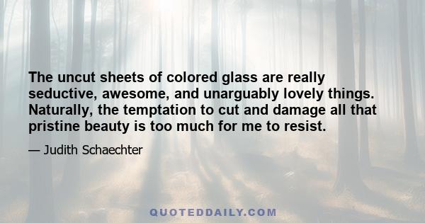 The uncut sheets of colored glass are really seductive, awesome, and unarguably lovely things. Naturally, the temptation to cut and damage all that pristine beauty is too much for me to resist.