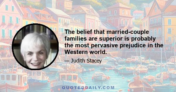 The belief that married-couple families are superior is probably the most pervasive prejudice in the Western world.