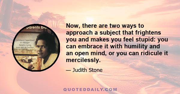 Now, there are two ways to approach a subject that frightens you and makes you feel stupid: you can embrace it with humility and an open mind, or you can ridicule it mercilessly.