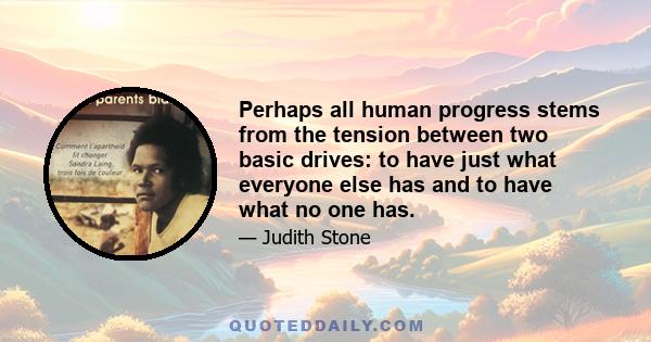 Perhaps all human progress stems from the tension between two basic drives: to have just what everyone else has and to have what no one has.