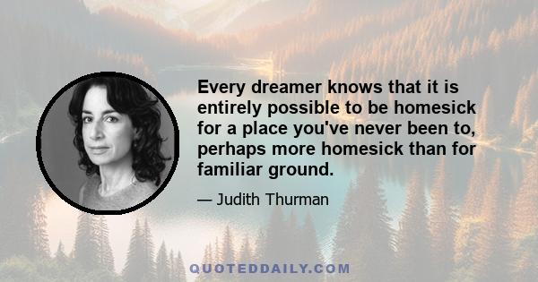 Every dreamer knows that it is entirely possible to be homesick for a place you've never been to, perhaps more homesick than for familiar ground.