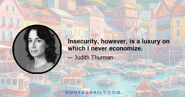 Insecurity, however, is a luxury on which I never economize.