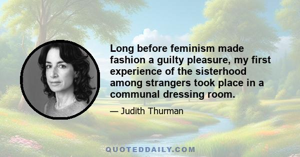 Long before feminism made fashion a guilty pleasure, my first experience of the sisterhood among strangers took place in a communal dressing room.