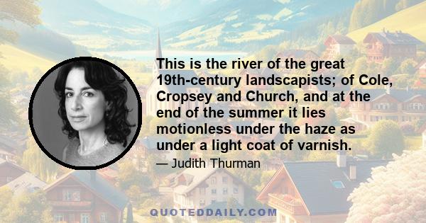 This is the river of the great 19th-century landscapists; of Cole, Cropsey and Church, and at the end of the summer it lies motionless under the haze as under a light coat of varnish.