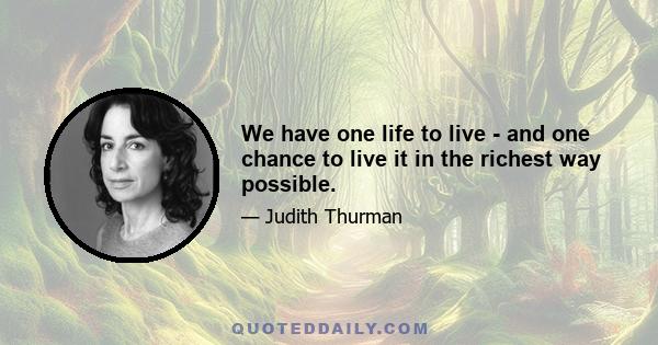 We have one life to live - and one chance to live it in the richest way possible.