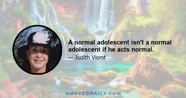 A normal adolescent isn't a normal adolescent if he acts normal.