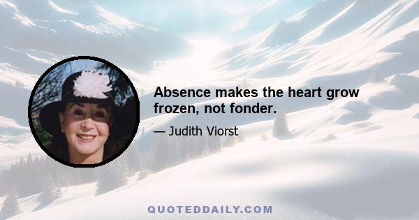 Absence makes the heart grow frozen, not fonder.