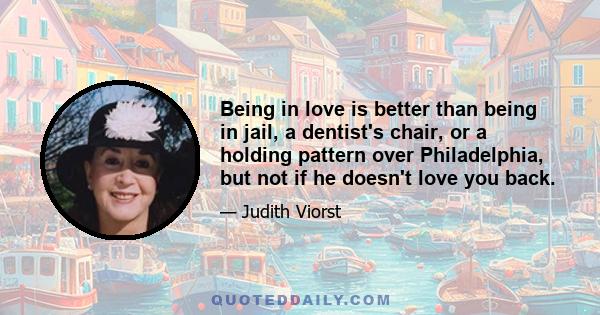 Being in love is better than being in jail, a dentist's chair, or a holding pattern over Philadelphia, but not if he doesn't love you back.