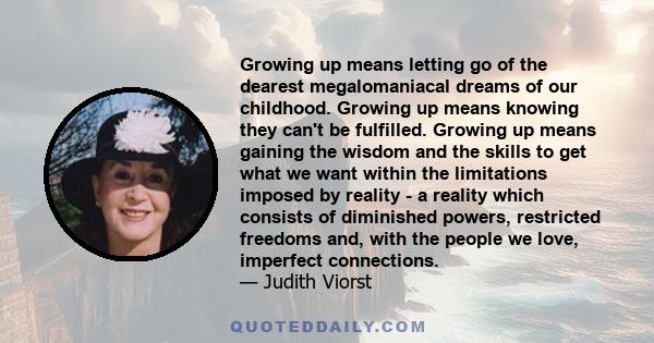 Growing up means letting go of the dearest megalomaniacal dreams of our childhood. Growing up means knowing they can't be fulfilled. Growing up means gaining the wisdom and the skills to get what we want within the