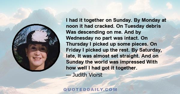 I had it together on Sunday. By Monday at noon it had cracked. On Tuesday debris Was descending on me. And by Wednesday no part was intact. On Thursday I picked up some pieces. On Friday I picked up the rest. By