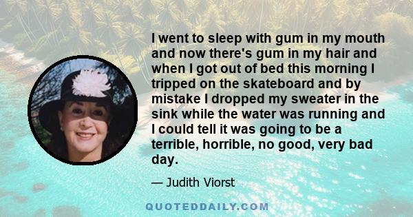 I went to sleep with gum in my mouth and now there's gum in my hair and when I got out of bed this morning I tripped on the skateboard and by mistake I dropped my sweater in the sink while the water was running and I