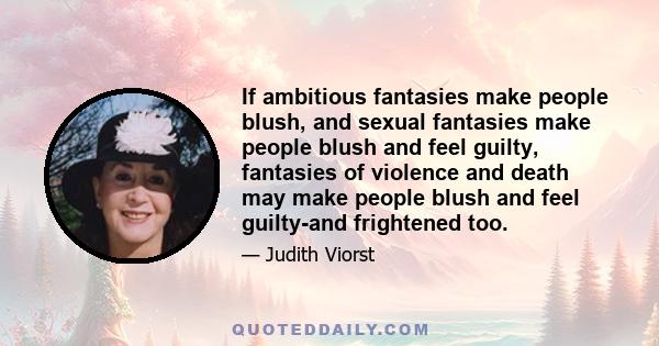 If ambitious fantasies make people blush, and sexual fantasies make people blush and feel guilty, fantasies of violence and death may make people blush and feel guilty-and frightened too.