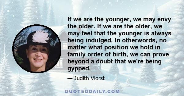 If we are the younger, we may envy the older. If we are the older, we may feel that the younger is always being indulged. In otherwords, no matter what position we hold in family order of birth, we can prove beyond a