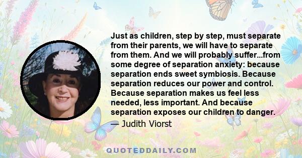 Just as children, step by step, must separate from their parents, we will have to separate from them. And we will probably suffer...from some degree of separation anxiety: because separation ends sweet symbiosis.