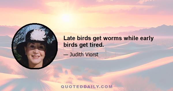 Late birds get worms while early birds get tired.