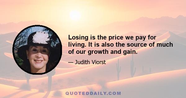 Losing is the price we pay for living. It is also the source of much of our growth and gain.