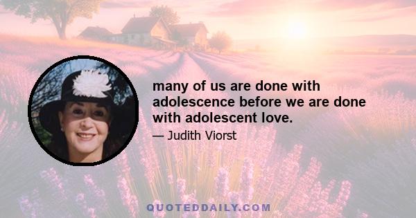 many of us are done with adolescence before we are done with adolescent love.